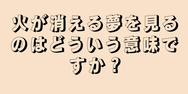 火が消える夢を見るのはどういう意味ですか？