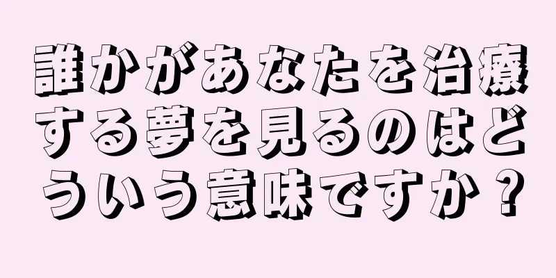 誰かがあなたを治療する夢を見るのはどういう意味ですか？