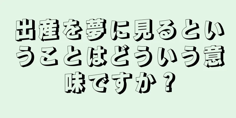 出産を夢に見るということはどういう意味ですか？