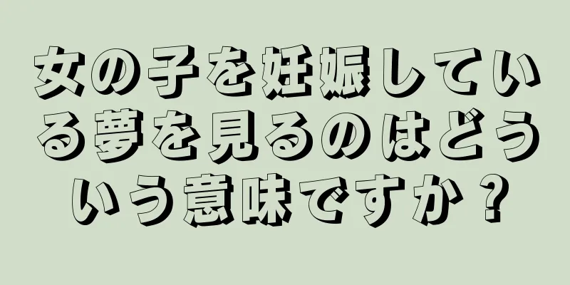 女の子を妊娠している夢を見るのはどういう意味ですか？
