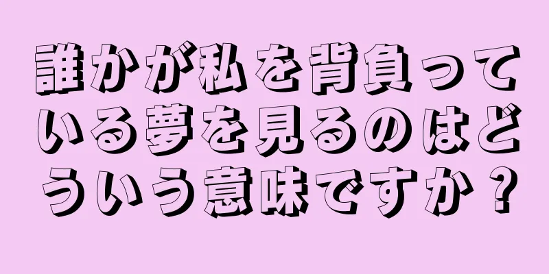 誰かが私を背負っている夢を見るのはどういう意味ですか？