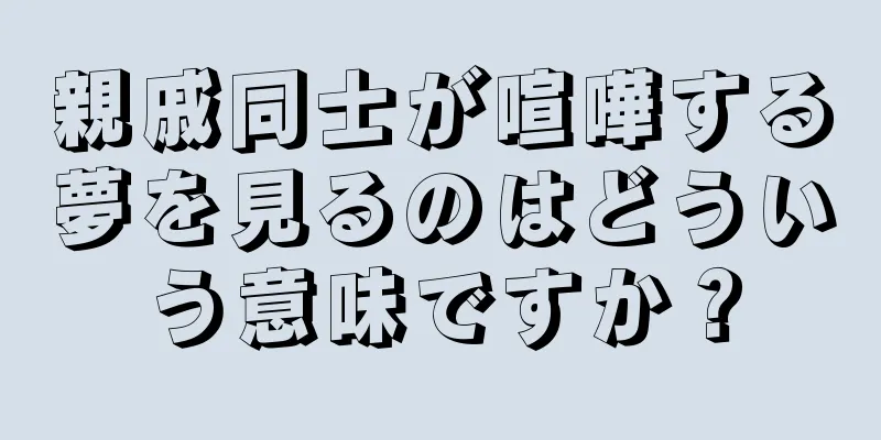 親戚同士が喧嘩する夢を見るのはどういう意味ですか？