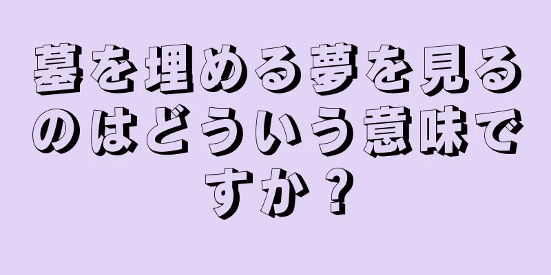 墓を埋める夢を見るのはどういう意味ですか？