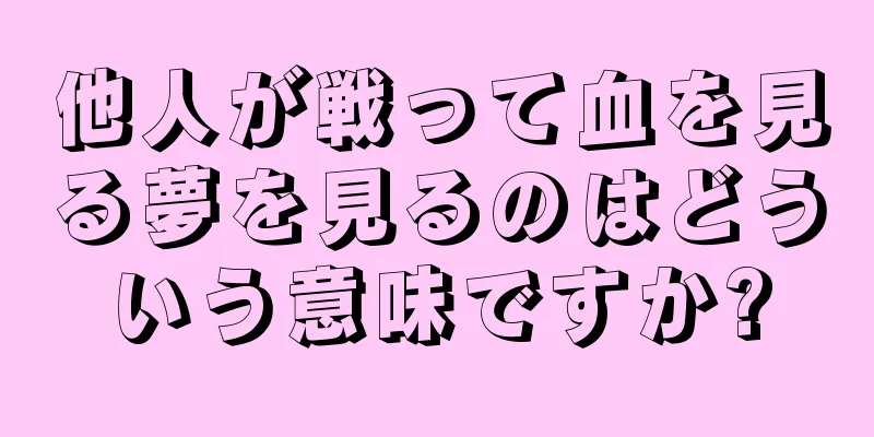 他人が戦って血を見る夢を見るのはどういう意味ですか?