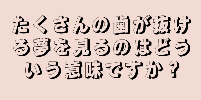 たくさんの歯が抜ける夢を見るのはどういう意味ですか？