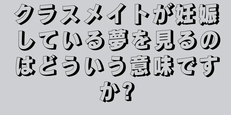 クラスメイトが妊娠している夢を見るのはどういう意味ですか?