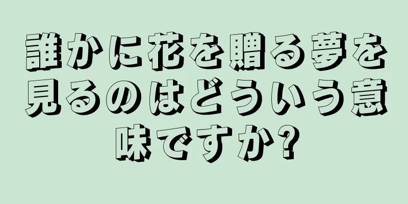 誰かに花を贈る夢を見るのはどういう意味ですか?