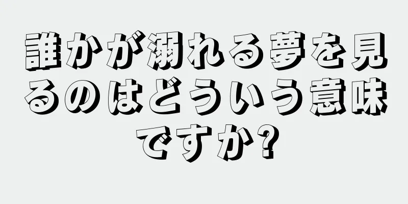 誰かが溺れる夢を見るのはどういう意味ですか?