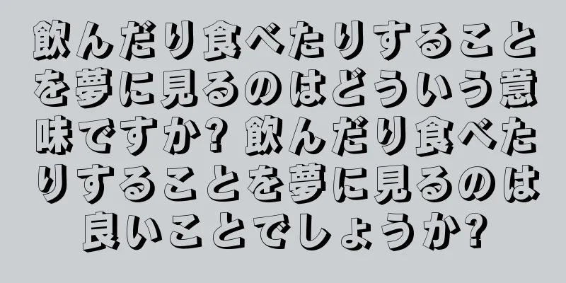 飲んだり食べたりすることを夢に見るのはどういう意味ですか? 飲んだり食べたりすることを夢に見るのは良いことでしょうか?