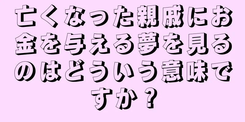 亡くなった親戚にお金を与える夢を見るのはどういう意味ですか？