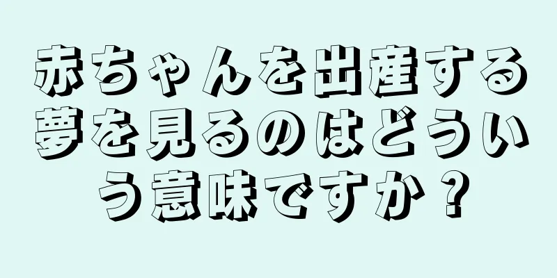 赤ちゃんを出産する夢を見るのはどういう意味ですか？