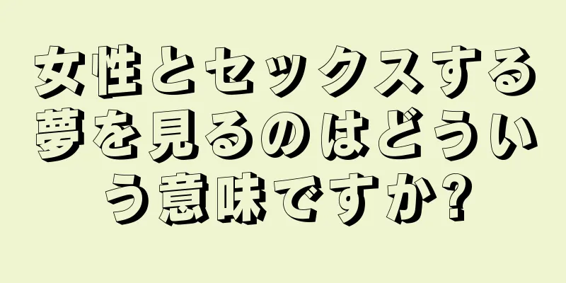 女性とセックスする夢を見るのはどういう意味ですか?