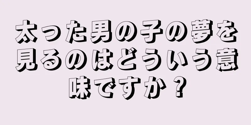 太った男の子の夢を見るのはどういう意味ですか？