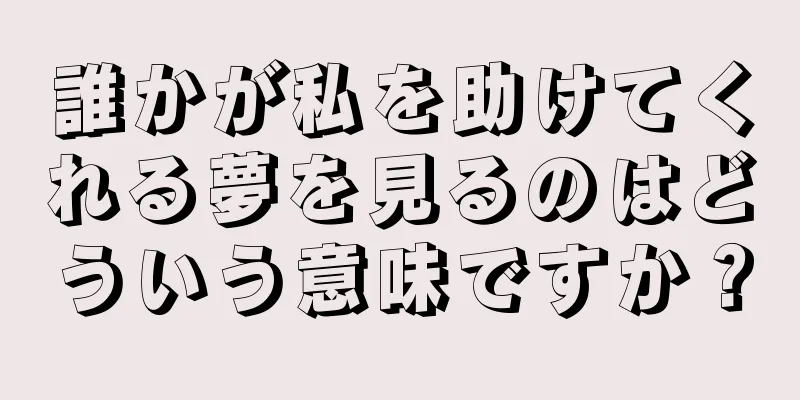 誰かが私を助けてくれる夢を見るのはどういう意味ですか？