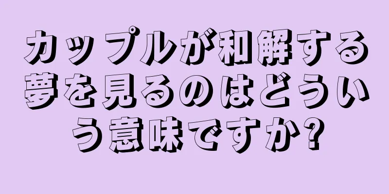 カップルが和解する夢を見るのはどういう意味ですか?