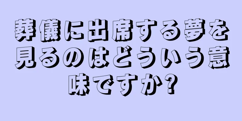 葬儀に出席する夢を見るのはどういう意味ですか?