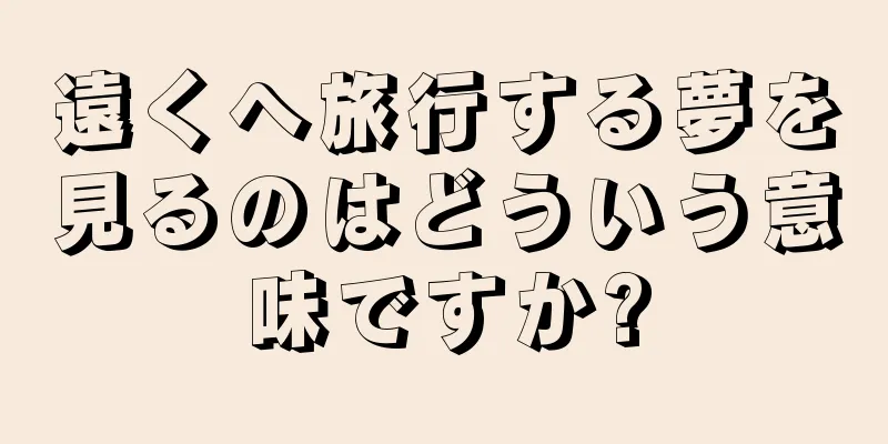 遠くへ旅行する夢を見るのはどういう意味ですか?
