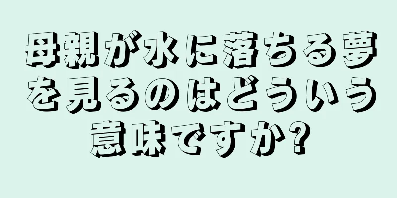 母親が水に落ちる夢を見るのはどういう意味ですか?