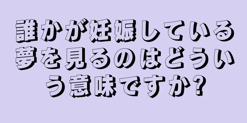 誰かが妊娠している夢を見るのはどういう意味ですか?
