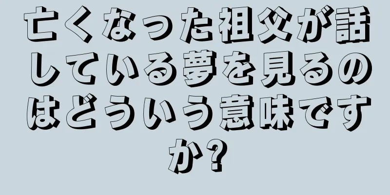 亡くなった祖父が話している夢を見るのはどういう意味ですか?