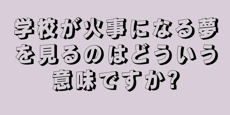 学校が火事になる夢を見るのはどういう意味ですか?