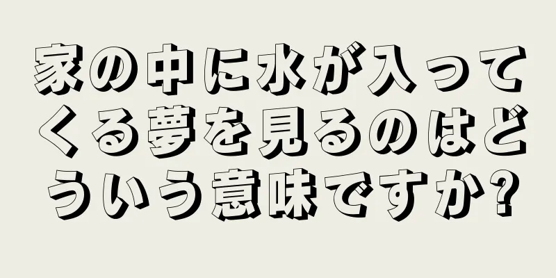 家の中に水が入ってくる夢を見るのはどういう意味ですか?