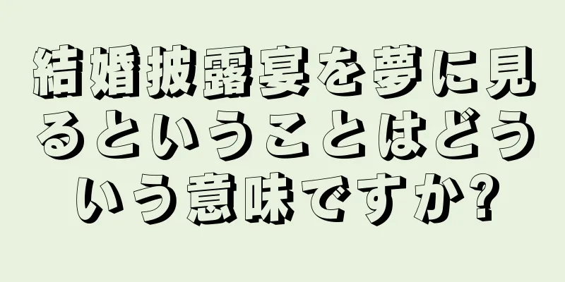 結婚披露宴を夢に見るということはどういう意味ですか?