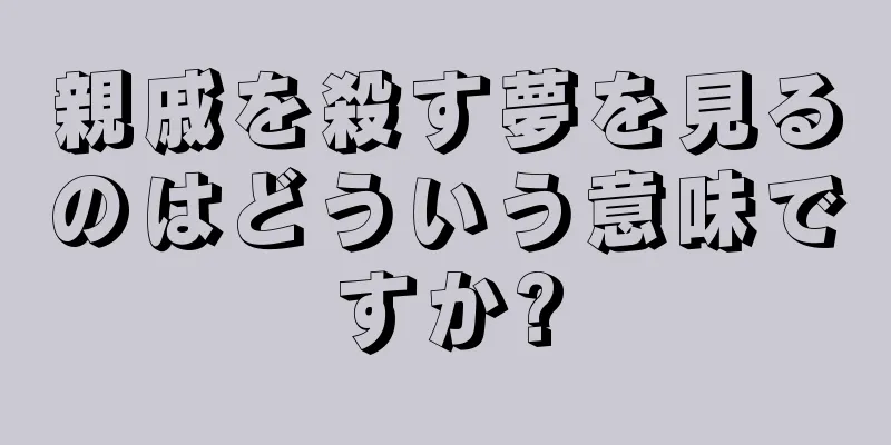 親戚を殺す夢を見るのはどういう意味ですか?