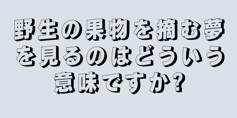 野生の果物を摘む夢を見るのはどういう意味ですか?