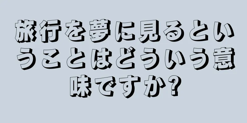 旅行を夢に見るということはどういう意味ですか?