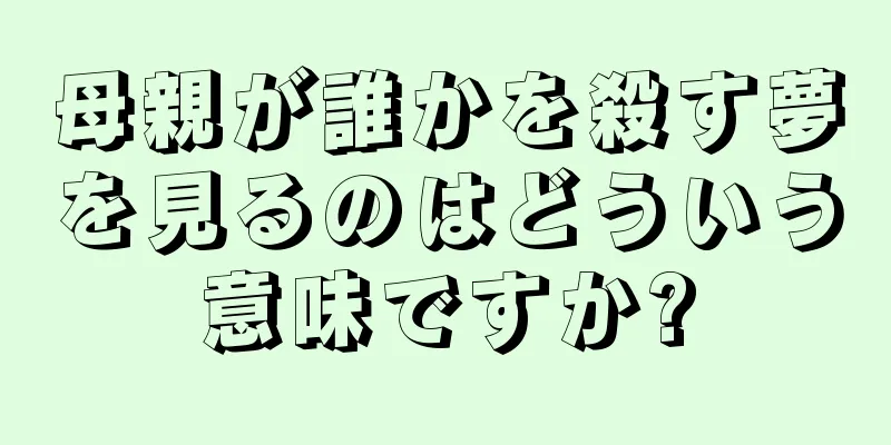 母親が誰かを殺す夢を見るのはどういう意味ですか?