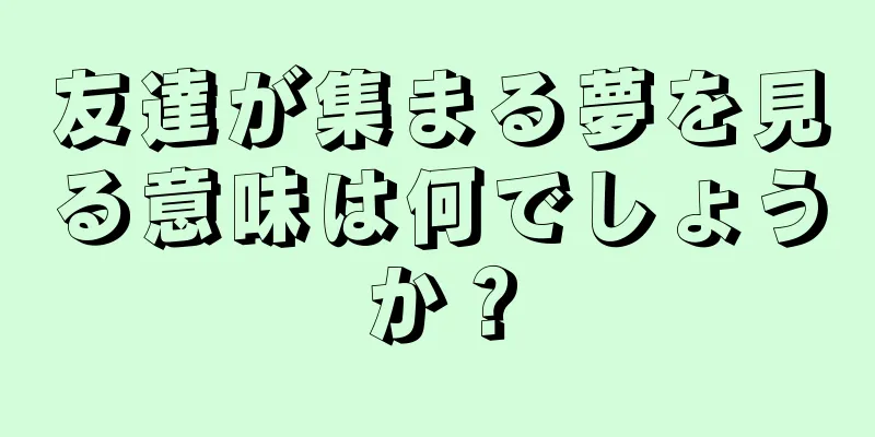 友達が集まる夢を見る意味は何でしょうか？