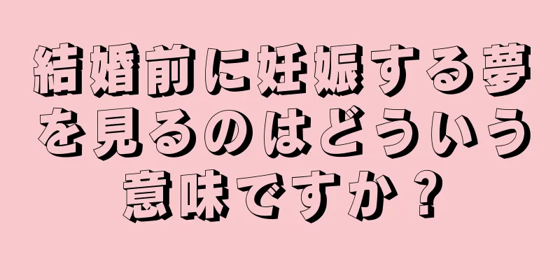 結婚前に妊娠する夢を見るのはどういう意味ですか？