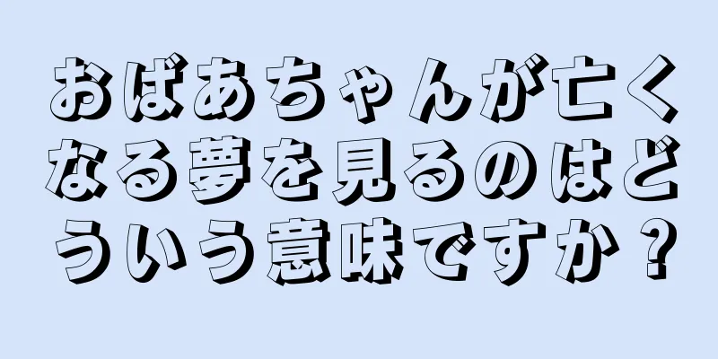 おばあちゃんが亡くなる夢を見るのはどういう意味ですか？