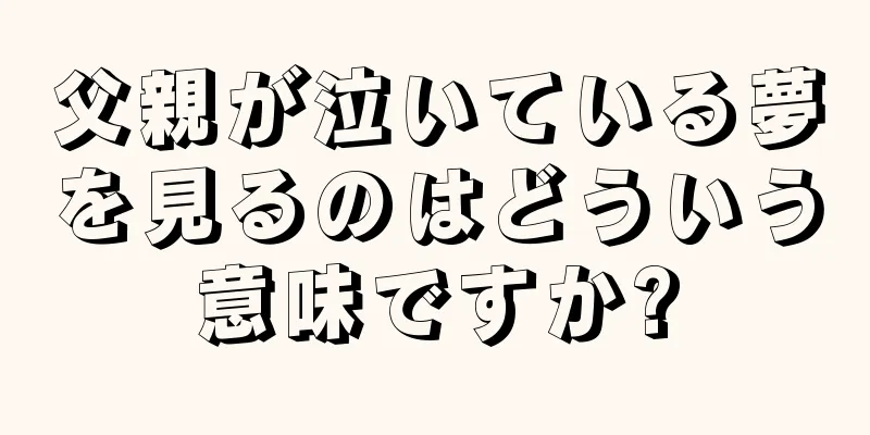 父親が泣いている夢を見るのはどういう意味ですか?