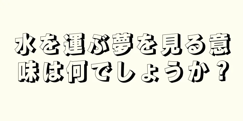 水を運ぶ夢を見る意味は何でしょうか？