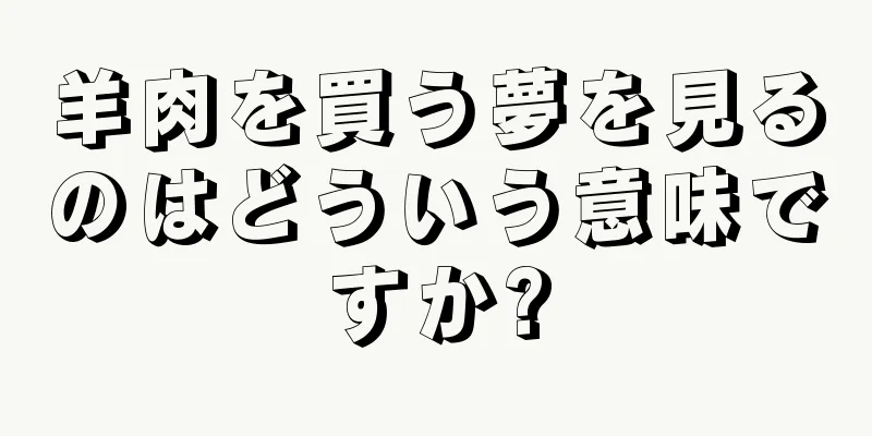 羊肉を買う夢を見るのはどういう意味ですか?