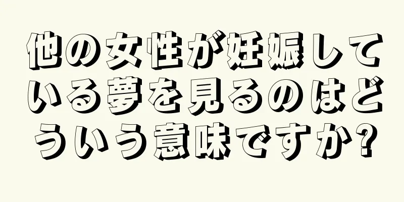 他の女性が妊娠している夢を見るのはどういう意味ですか?