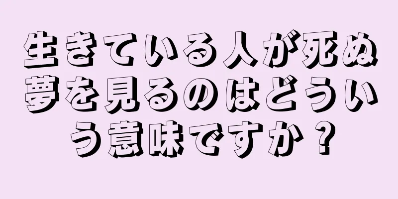 生きている人が死ぬ夢を見るのはどういう意味ですか？