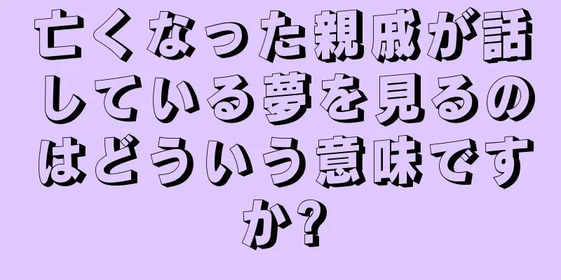 亡くなった親戚が話している夢を見るのはどういう意味ですか?