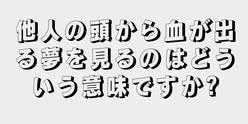 他人の頭から血が出る夢を見るのはどういう意味ですか?