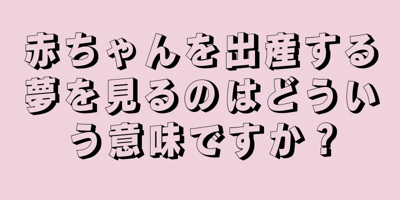 赤ちゃんを出産する夢を見るのはどういう意味ですか？
