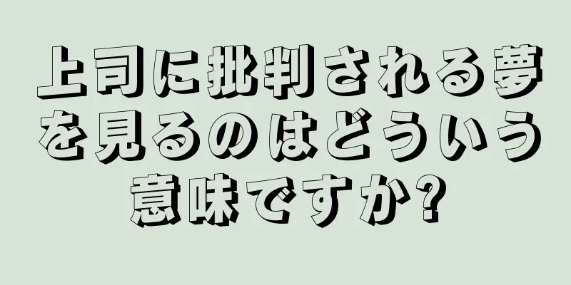 上司に批判される夢を見るのはどういう意味ですか?