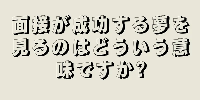 面接が成功する夢を見るのはどういう意味ですか?
