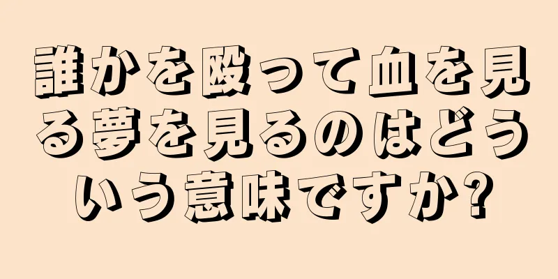 誰かを殴って血を見る夢を見るのはどういう意味ですか?