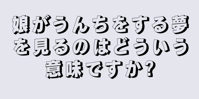 娘がうんちをする夢を見るのはどういう意味ですか?