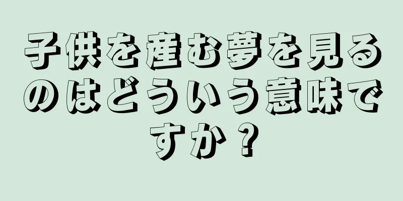 子供を産む夢を見るのはどういう意味ですか？