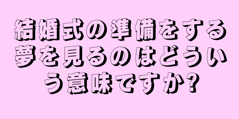 結婚式の準備をする夢を見るのはどういう意味ですか?