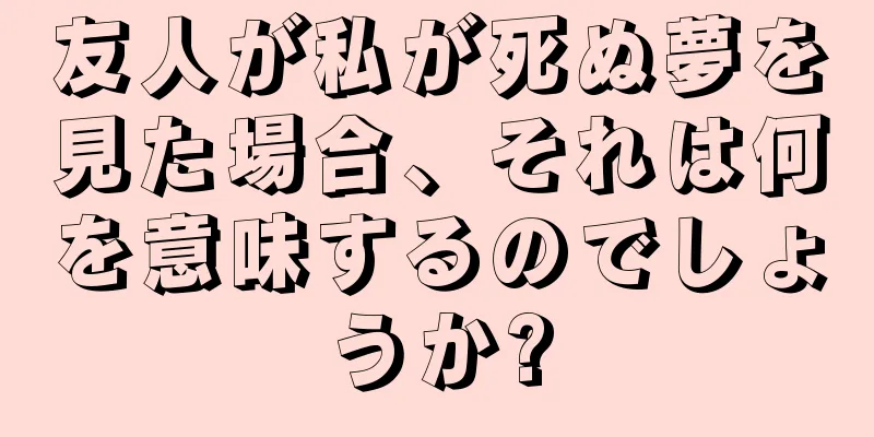 友人が私が死ぬ夢を見た場合、それは何を意味するのでしょうか?