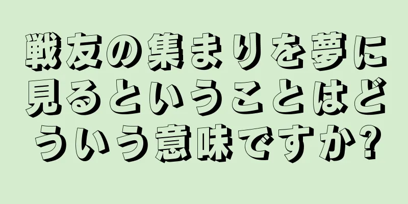 戦友の集まりを夢に見るということはどういう意味ですか?